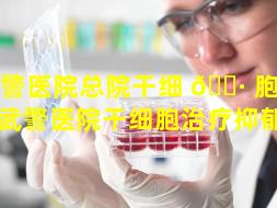 武警医院总院干细 🌷 胞（哈尔滨武警医院干细胞治疗抑郁症）